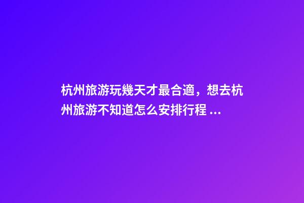 杭州旅游玩幾天才最合適，想去杭州旅游不知道怎么安排行程？具體看這篇攻略